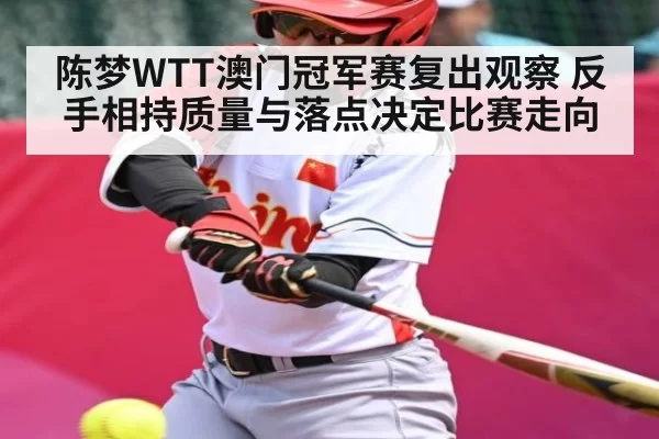 陈梦WTT澳门冠军赛复出观察 反手相持质量与落点决定比赛走向 | xingyi main station